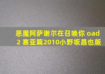 恶魔阿萨谢尔在召唤你 oad2 赛亚篇2010小野坂昌也版